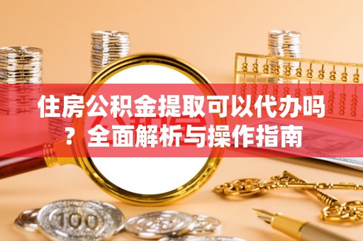 市北住房公积金提取可以代办吗？全面解析与操作指南