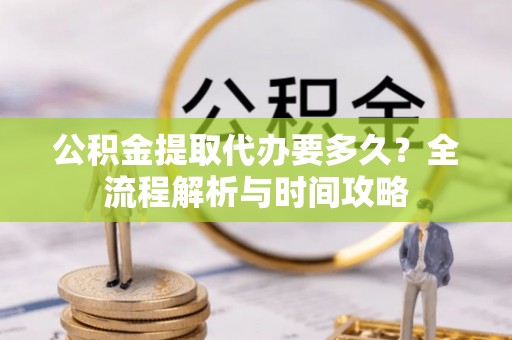 市北公积金提取代办要多久？全流程解析与时间攻略