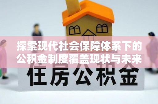 市北探索现代社会保障体系下的公积金制度覆盖现状与未来发展
