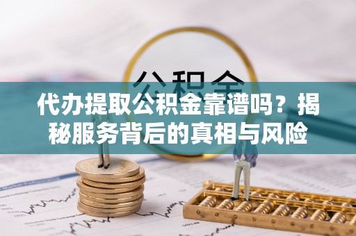 市北代办提取公积金靠谱吗？揭秘服务背后的真相与风险