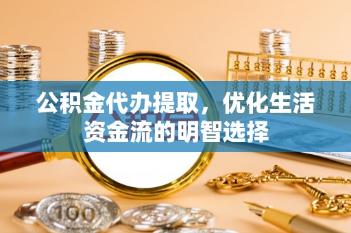 市北公积金代办提取，优化生活资金流的明智选择