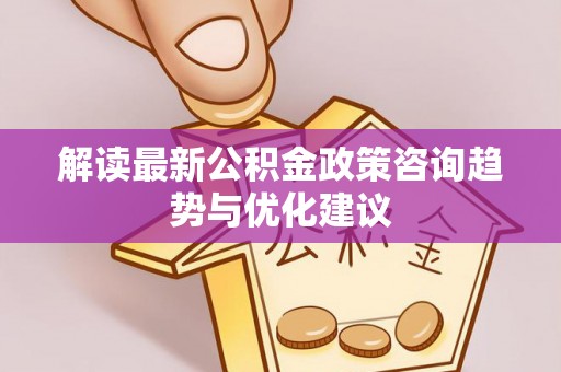 市北解读最新公积金政策咨询趋势与优化建议