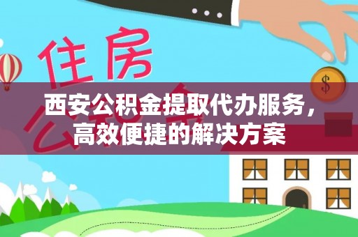 市北西安公积金提取代办服务，高效便捷的解决方案