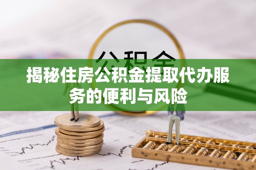 市北揭秘住房公积金提取代办服务的便利与风险