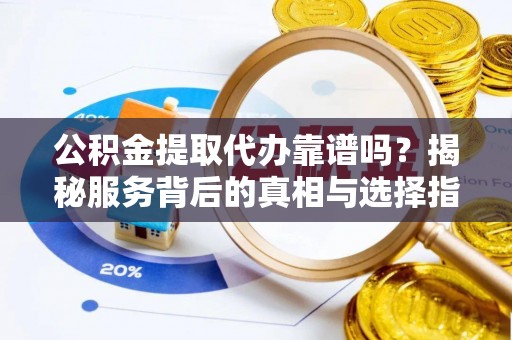 市北公积金提取代办靠谱吗？揭秘服务背后的真相与选择指南