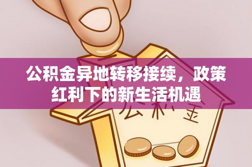 市北公积金异地转移接续，政策红利下的新生活机遇