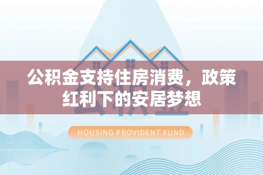 市北公积金支持住房消费，政策红利下的安居梦想
