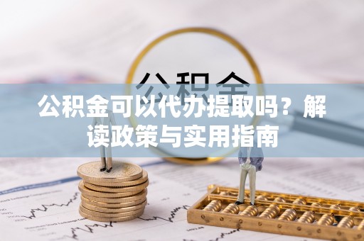 市北公积金可以代办提取吗？解读政策与实用指南