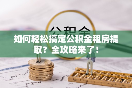 市北如何轻松搞定公积金租房提取？全攻略来了！