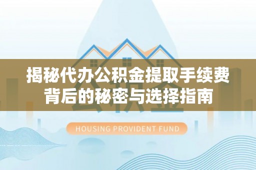 市北揭秘代办公积金提取手续费背后的秘密与选择指南