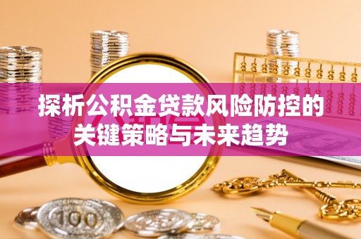 市北探析公积金贷款风险防控的关键策略与未来趋势