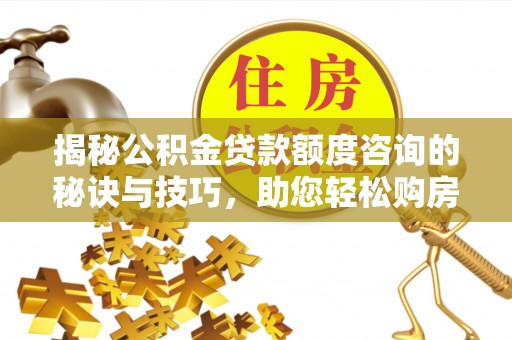 市北揭秘公积金贷款额度咨询的秘诀与技巧，助您轻松购房！