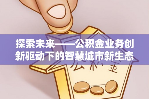 市北探索未来——公积金业务创新驱动下的智慧城市新生态