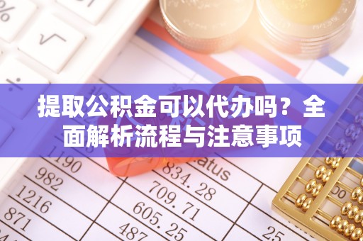 市北提取公积金可以代办吗？全面解析流程与注意事项