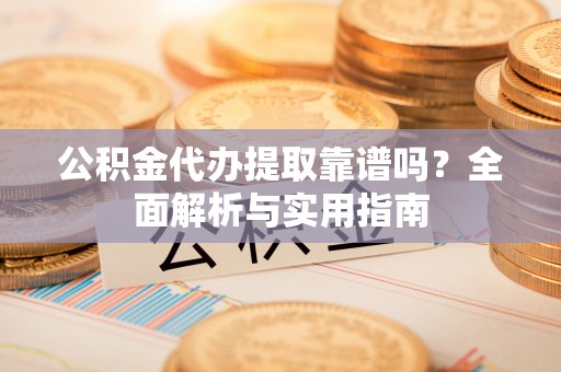 市北公积金代办提取靠谱吗？全面解析与实用指南