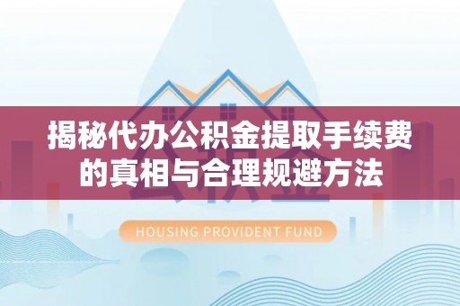 市北揭秘代办公积金提取手续费的真相与合理规避方法