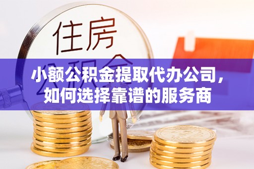 市北小额公积金提取代办公司，如何选择靠谱的服务商