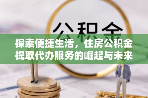 市北探索便捷生活，住房公积金提取代办服务的崛起与未来趋势