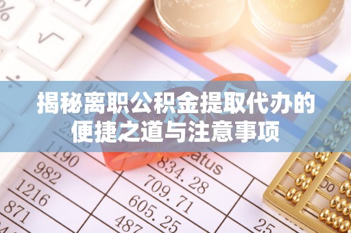 市北揭秘离职公积金提取代办的便捷之道与注意事项