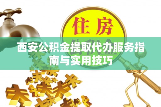 市北西安公积金提取代办服务指南与实用技巧