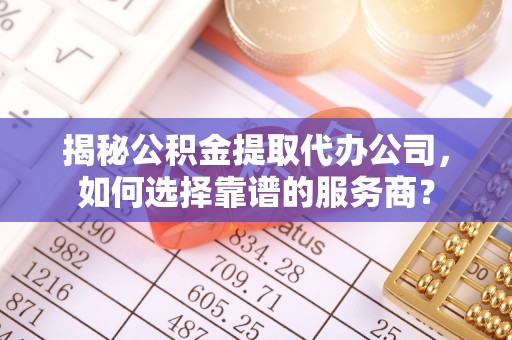 市北揭秘公积金提取代办公司，如何选择靠谱的服务商？
