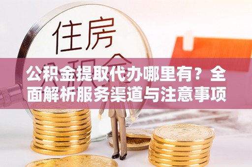 市北公积金提取代办哪里有？全面解析服务渠道与注意事项