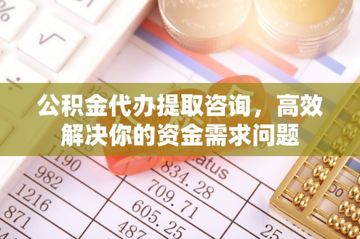 市北公积金代办提取咨询，高效解决你的资金需求问题