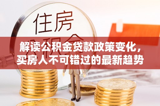 市北解读公积金贷款政策变化，买房人不可错过的最新趋势