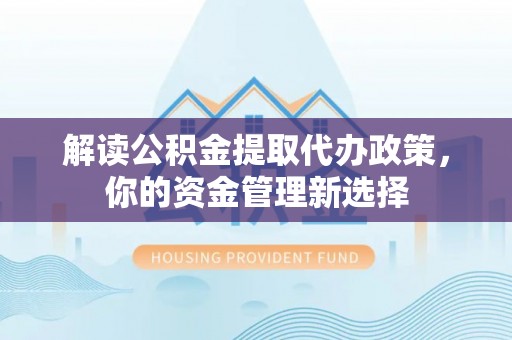 市北解读公积金提取代办政策，你的资金管理新选择
