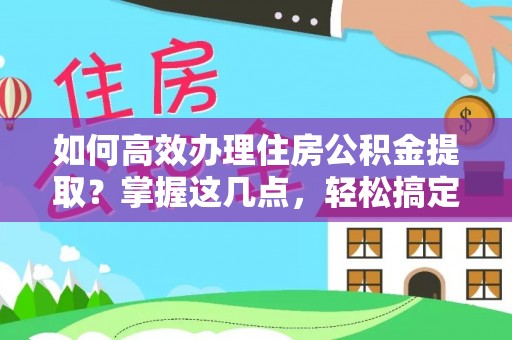 市北如何高效办理住房公积金提取？掌握这几点，轻松搞定！