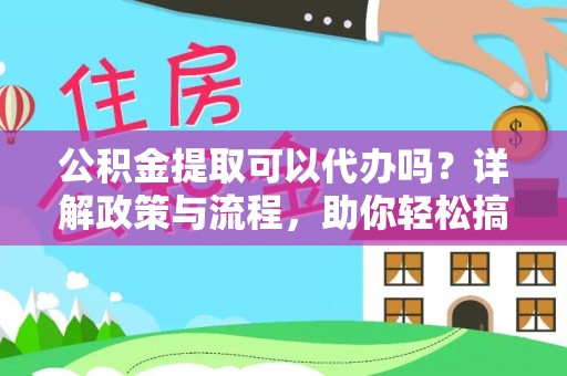市北公积金提取可以代办吗？详解政策与流程，助你轻松搞定！