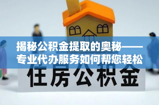 市北揭秘公积金提取的奥秘——专业代办服务如何帮您轻松搞定