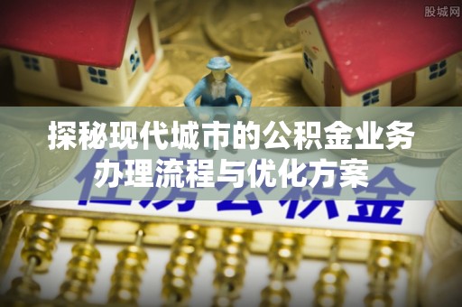 市北探秘现代城市的公积金业务办理流程与优化方案