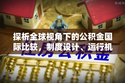 市北探析全球视角下的公积金国际比较，制度设计、运行机制与未来趋势
