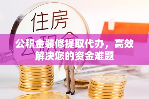 市北公积金装修提取代办，高效解决您的资金难题