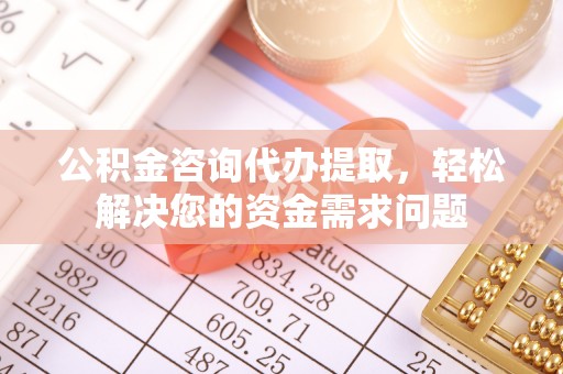 市北公积金咨询代办提取，轻松解决您的资金需求问题
