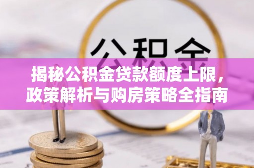 市北揭秘公积金贷款额度上限，政策解析与购房策略全指南
