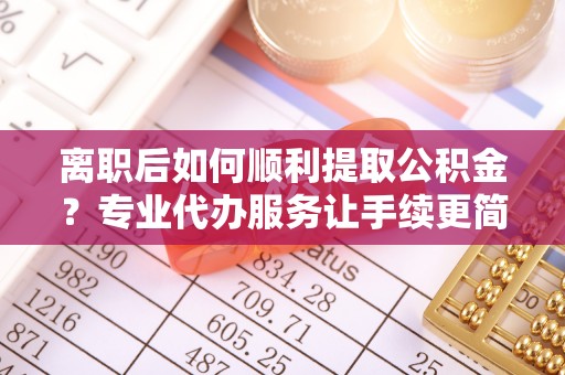 市北离职后如何顺利提取公积金？专业代办服务让手续更简单