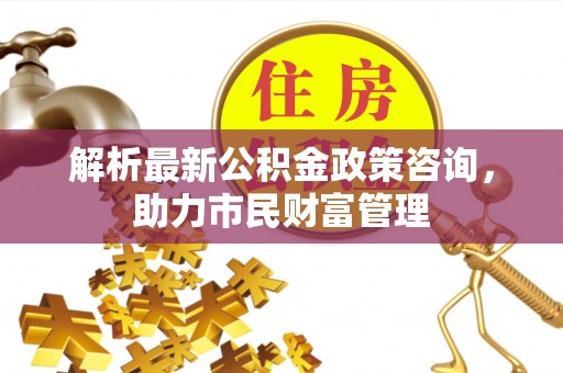 市北解析最新公积金政策咨询，助力市民财富管理