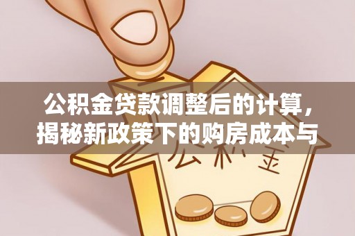 市北公积金贷款调整后的计算，揭秘新政策下的购房成本与规划策略