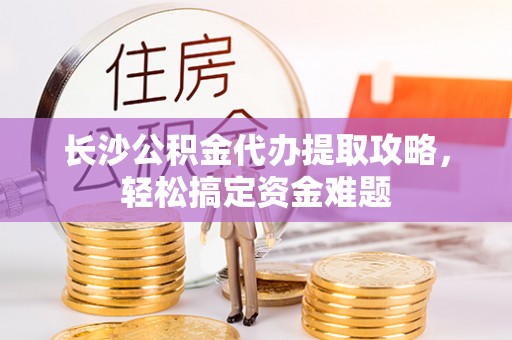 市北长沙公积金代办提取攻略，轻松搞定资金难题