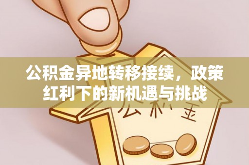 市北公积金异地转移接续，政策红利下的新机遇与挑战