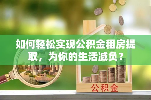 市北如何轻松实现公积金租房提取，为你的生活减负？