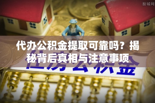 市北代办公积金提取可靠吗？揭秘背后真相与注意事项