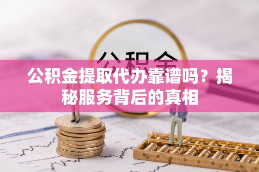 市北公积金提取代办靠谱吗？揭秘服务背后的真相