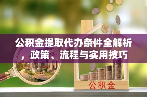 市北公积金提取代办条件全解析，政策、流程与实用技巧