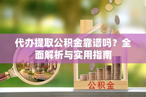 市北代办提取公积金靠谱吗？全面解析与实用指南
