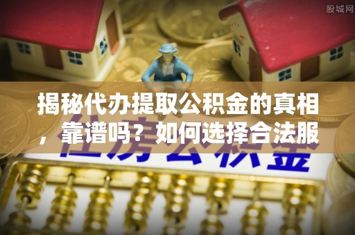 市北揭秘代办提取公积金的真相，靠谱吗？如何选择合法服务？