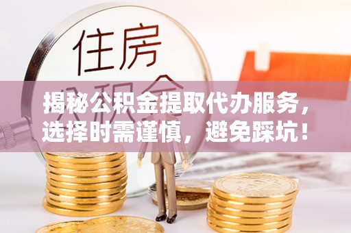 市北揭秘公积金提取代办服务，选择时需谨慎，避免踩坑！