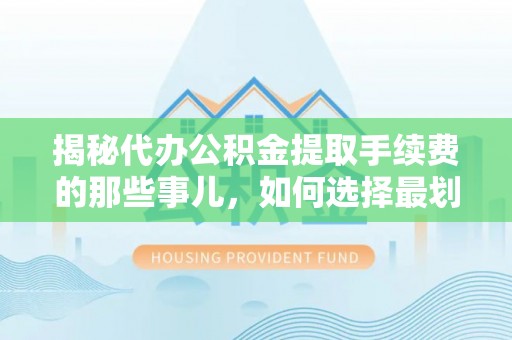 市北揭秘代办公积金提取手续费的那些事儿，如何选择最划算的服务？